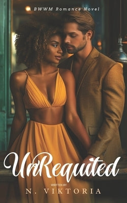 Unrequited: A BWWM Steamy Dark Interracial Multicultural Contemporary Friends to Lovers, Second Chance Star-Crossed First Love Int by Viktoria, N.