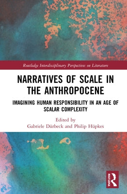 Narratives of Scale in the Anthropocene: Imagining Human Responsibility in an Age of Scalar Complexity by Dürbeck, Gabriele