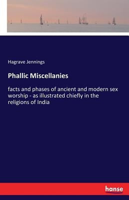 Phallic Miscellanies: facts and phases of ancient and modern sex worship - as illustrated chiefly in the religions of India by Jennings, Hagrave
