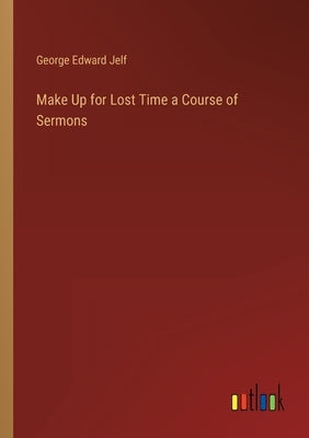 Make Up for Lost Time a Course of Sermons by Jelf, George Edward