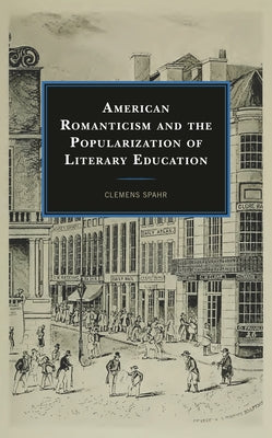 American Romanticism and the Popularization of Literary Education by Spahr, Clemens