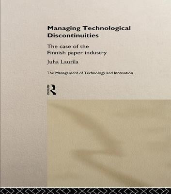 Managing Technological Discontinuities: The Case of the Finnish Paper Industry by Laurila, Juha