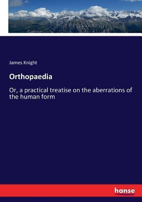Orthopaedia: Or, a practical treatise on the aberrations of the human form by Knight, James