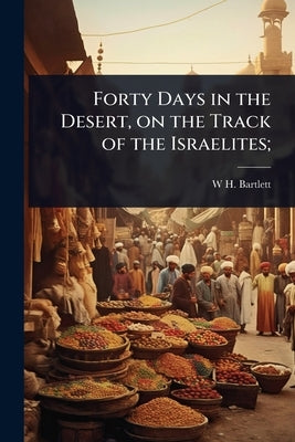 Forty Days in the Desert, on the Track of the Israelites; by Bartlett, W. H. 1809-1854
