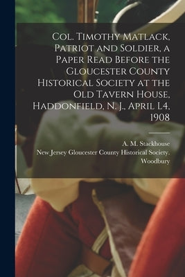 Col. Timothy Matlack, Patriot and Soldier, a Paper Read Before the Gloucester County Historical Society at the Old Tavern House, Haddonfield, N. J., A by Stackhouse, A. M. (Asa Matlack) 1845