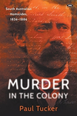 Murder in the Colony: South Australian homicides, 1836-1886 by Tucker, Paul