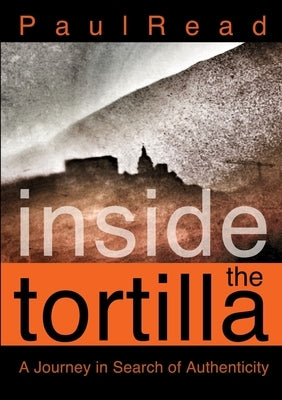 Inside the Tortilla: A Journey in Search of Authenticity by Read, Paul