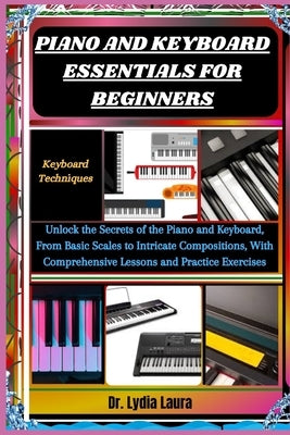 Piano and Keyboard Essentials for Beginners: Keyboard Techniques: Unlock the Secrets of the Piano and Keyboard, From Basic Scales to Intricate Composi by Laura, Lydia