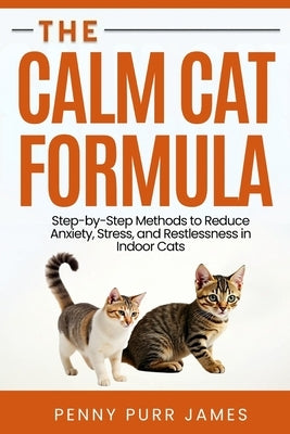 The Calm Cat Formula: Step-By-Step Methods To Reduce Anxiety, Stress, And Restlessness In Indoor Cats by James, Penny Purr