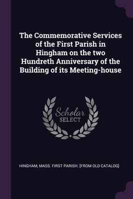 The Commemorative Services of the First Parish in Hingham on the two Hundreth Anniversary of the Building of its Meeting-house by Hingham, Mass First Parish [From Old C.