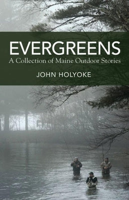 Evergreens: A Collection of Maine Outdoor Stories by Holyoke, John