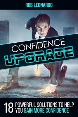 Confidence Upgrade: 18 Powerful Solutions to Help You Gain More Confidence by Leonardo, Rob