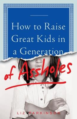 How to Raise Great Kids in a Generation of Assholes by Parkinson, Liz