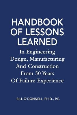 Handbook of Lessons Learned In Engineering Design, Manufacturing And Construction From 50 Years Of Failure Experience by O'Donnell Ph. D., Bill