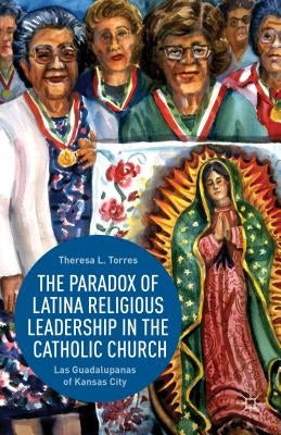 The Paradox of Latina Religious Leadership in the Catholic Church: Las Guadalupanas of Kansas City by Torres, T.