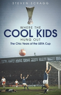 Where the Cool Kids Hung Out: The Chic Years of the Uefa Cup by Scragg, Steven