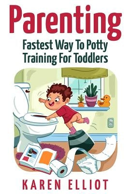 Parenting: Fastest Way To Potty Training For Toddlers by Elliot, Karen