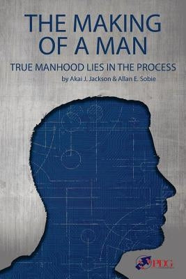 The Making of a Man: True Manhood Lies in the Process by Sobie, Allan