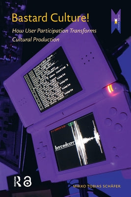 Bastard Culture!: How User Participation Transforms Cultural Production by Schäfer, Mirko Tobias