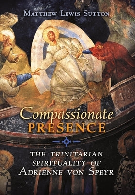 Compassionate Presence: The Trinitarian Spirituality of Adrienne von Speyr by Sutton, Matthew Lewis