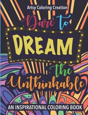 Dare To Dream The Unthinkable: An Inspirational Coloring Book: A relaxing coloring activity filled with inspiring phrases. by Creation, Artsy Coloring