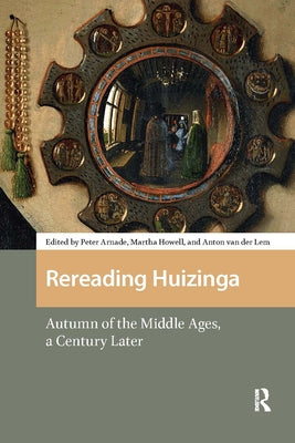 Rereading Huizinga: Autumn of the Middle Ages, a Century Later by Arnade, Peter