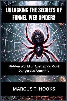 Unlocking the Secrets of Funnel Web Spiders: Hidden World of Australia's Most Dangerous Arachnid by Hooks, Marcus T.