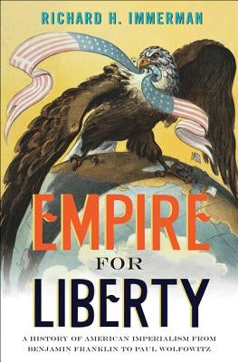 Empire for Liberty: A History of American Imperialism from Benjamin Franklin to Paul Wolfowitz by Immerman, Richard H.