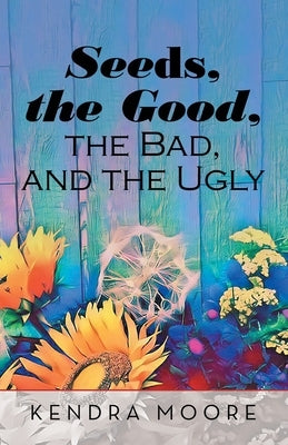 Seeds, the Good, the Bad, and the Ugly by Moore, Kendra