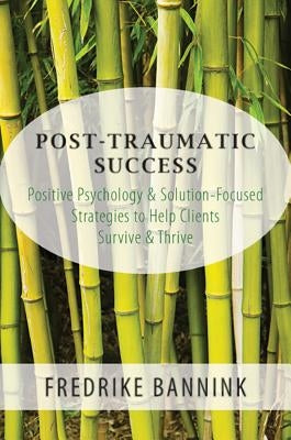 Post Traumatic Success: Positive Psychology & Solution-Focused Strategies to Help Clients Survive and Thrive by Bannink, Fredrike
