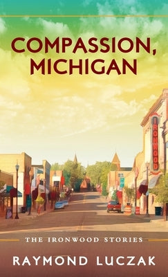 Compassion, Michigan: The Ironwood Stories by Luczak, Raymond
