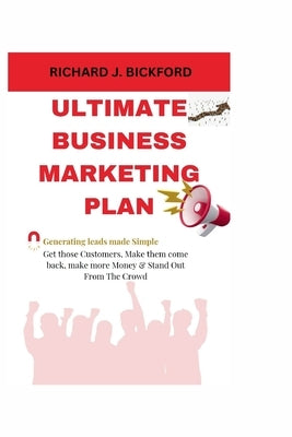 Ultimate Business Marketing Plan: (Generating Leads made simple), Get those Customers, Make him come back, Make more Money and Stand out from the Crow by Bickford, Richard J.