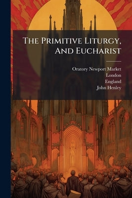 The Primitive Liturgy, And Eucharist by Market, Oratory (Newport