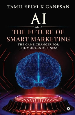 AI and the Future of Smart Marketing: The Game Changer for The Modern Business by Tamil Selvi K Ganesan