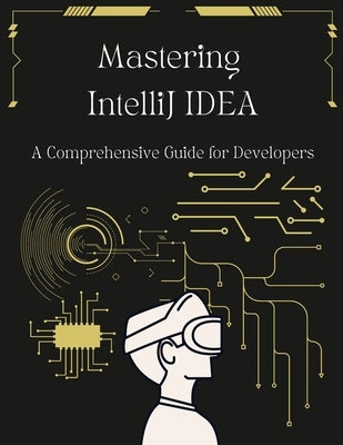 Mastering IntelliJ IDEA: A Comprehensive Guide for Developers: Unlock Your Coding Potential with Advanced Techniques and Best Practices by Beyers, John