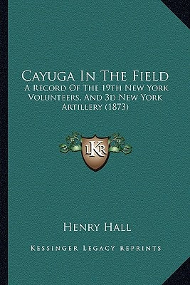 Cayuga In The Field: A Record Of The 19th New York Volunteers, And 3d New York Artillery (1873) by Hall, Henry