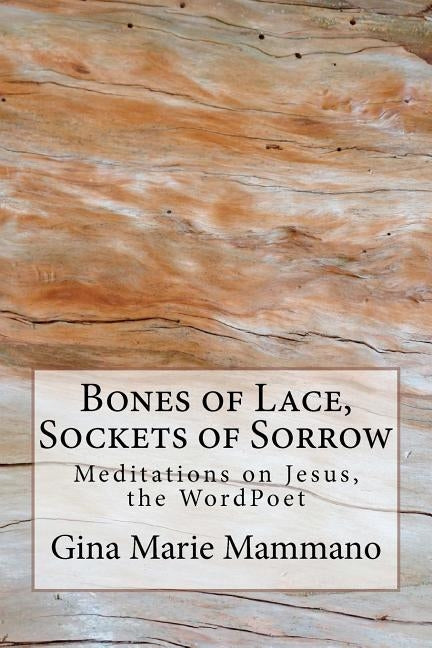 Bones of Lace, Sockets of Sorrow: Meditations on Jesus, the WordPoet by Mammano, Gina Marie