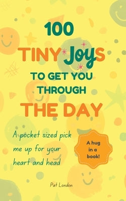 100 Tiny Joys To Get You Through The Day: Comforting Book For Anyone Feeling Anxious, Stresses or Overwhelmed with life by London, Pat