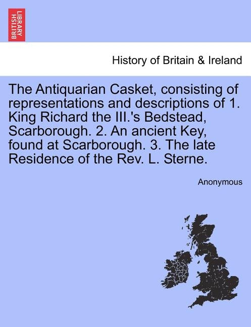 The Antiquarian Casket, Consisting of Representations and Descriptions of 1. King Richard the III.'s Bedstead, Scarborough. 2. an Ancient Key, Found a by Anonymous