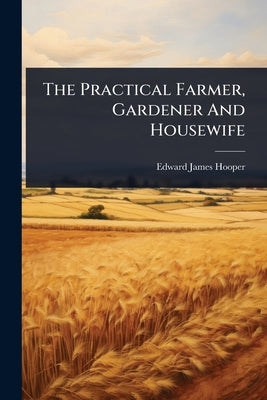 The Practical Farmer, Gardener And Housewife by Hooper, Edward James