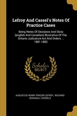 Lefroy And Cassel's Notes Of Practice Cases: Being Notes Of Decisions And Dicta (english And Canadian) Illustrative Of The Ontario Judicature Act And by Augustus Henry Frazer Lefroy