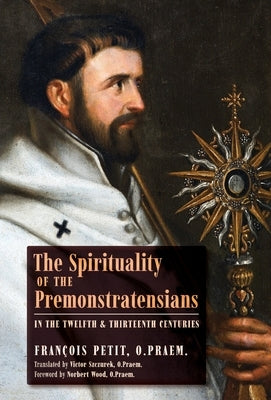 The Spirituality of the Premonstratensians in the Twelfth and Thirteenth Centuries by Petit, François