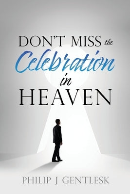 Don't Miss the Celebration in Heaven!: A Heart-Felt Plea to My Roman Catholic Friends by Gentlesk, Philip J.