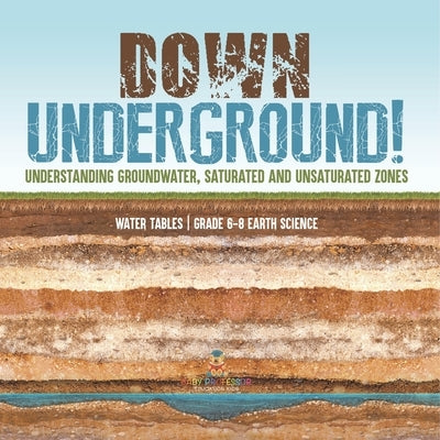 Down Underground! Understanding Groundwater, Saturated and Unsaturated Zones Water Tables Grade 6-8 Earth Science by Baby Professor