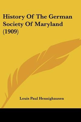 History Of The German Society Of Maryland (1909) by Hennighausen, Louis Paul