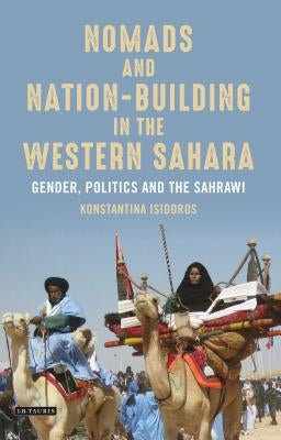 Nomads and Nation-Building in the Western Sahara: Gender, Politics and the Sahrawi by Isidoros, Konstantina