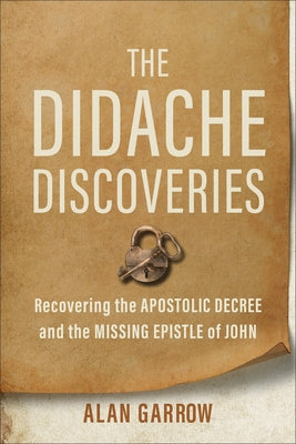The Didache Discoveries: Recovering the Apostolic Decree and the Missing Epistle of John by Garrow, Alan