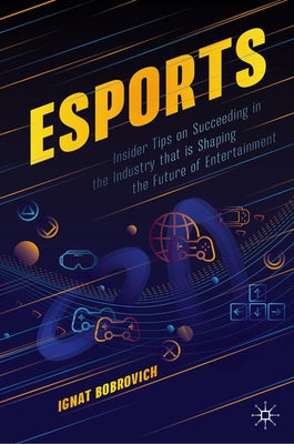 Esports: Insider Tips on Succeeding in the Industry That Is Shaping the Future of Entertainment by Bobrovich, Ignat