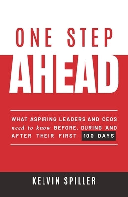 One Step Ahead: What aspiring leaders and CEOs need to know before, during and after their first 100 days by Spiller, Kelvin