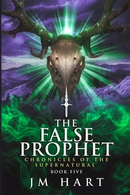 The False Prophet: Chronicles of the Supernatural Book Five by Hart, J. M.